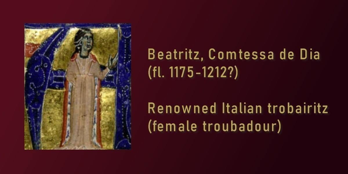 An image of Beatritz de Dia on the left hand side. The text on the right hand side reads, ‘Beatritz, Comtessa de Dia (fl. 1175-1212?)’ ‘Renowned Italian trobairitz (female troubadour)’ in yellow text. The background of the image is maroon red.