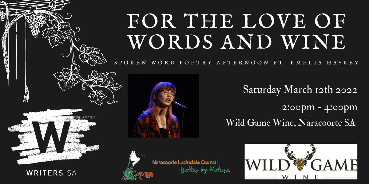 An event flyer which contains the title of the event which is "For The Love of Words and Wine", a spoken word poetry afternoon featuring Emelia Haskey, as well as the details of the event: the location at Wild Game Wine in Naracoorte on Saturday March 12th, time of the event 2:00pm - 4:00pm, and there is artwork of a sketched vine with promotional logos from Wild Game Wine, Writers SA, and Naracoorte Lucindale Council, as well as a headshot of Emelia behind a microphone.